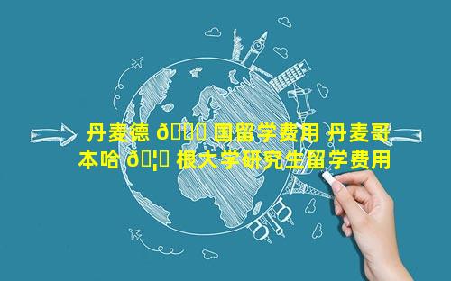 丹麦德 🐞 国留学费用 丹麦哥本哈 🦋 根大学研究生留学费用